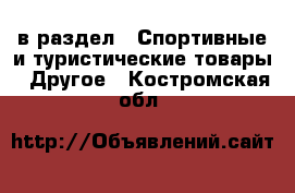  в раздел : Спортивные и туристические товары » Другое . Костромская обл.